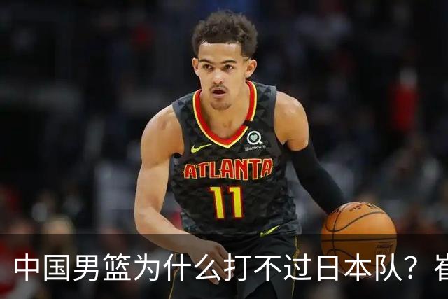 中国男篮为什么打不过日本队？崔永熙毫不客气说出原因，说得实在