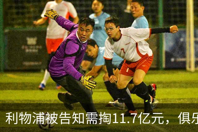 利物浦被告知需掏11.7亿元，俱乐部对转会进展感到“惊讶”